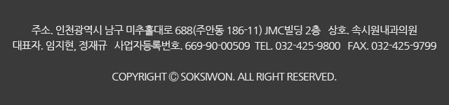 주소. 인천광역시 남구 미추홀대로 688(주안동 186-11) JMC빌딩 2층  상호. 속시원내과의원
대표자. 임지현, 정재규  사업자등록번호. 669-90-00509  TEL. 032-425-9800  FAX. 032-425-9799
COPYRIGHT Ⓒ SOKSIWON. ALL RIGHT RESERVED.